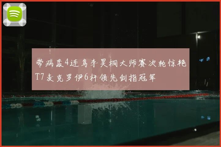 带病轰4连鸟李昊桐大师赛次轮惊艳T7麦克罗伊6杆领先剑指冠军