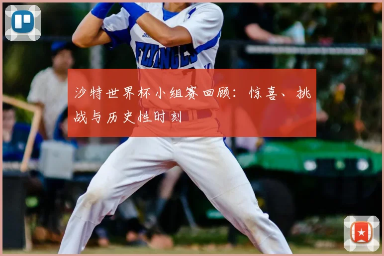 沙特世界杯小组赛回顾:惊喜、挑战与历史性时刻