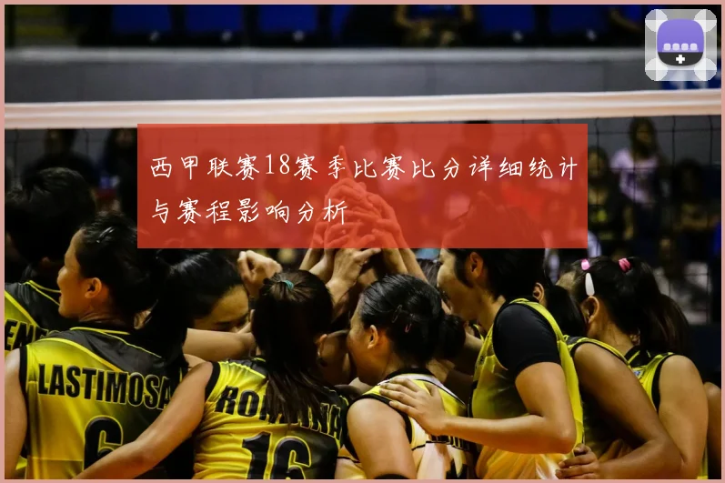 西甲联赛18赛季比赛比分详细统计与赛程影响分析