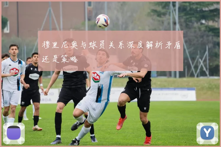 穆里尼奥与球员关系深度解析矛盾还是策略