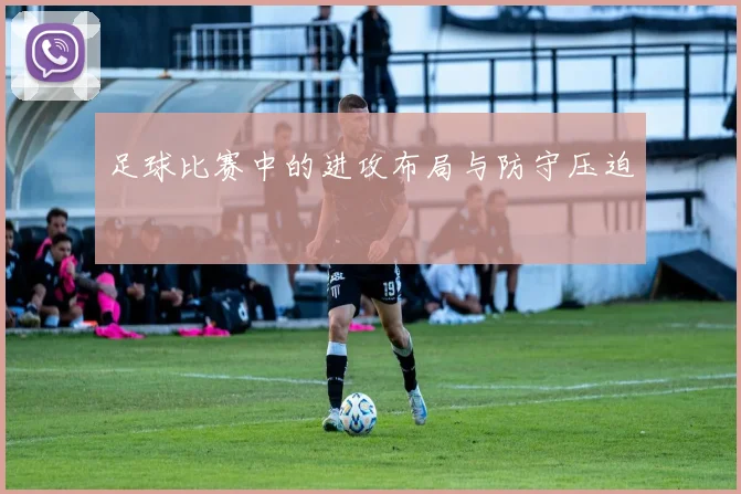 足球比赛中的进攻布局与防守压迫