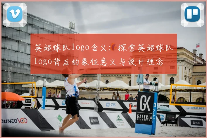 英超球队logo含义：探索英超球队logo背后的象征意义与设计理念