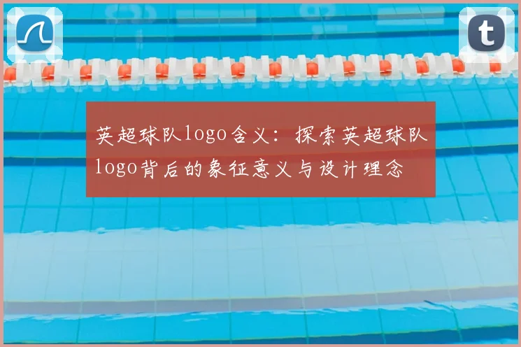 英超球队logo含义：探索英超球队logo背后的象征意义与设计理念