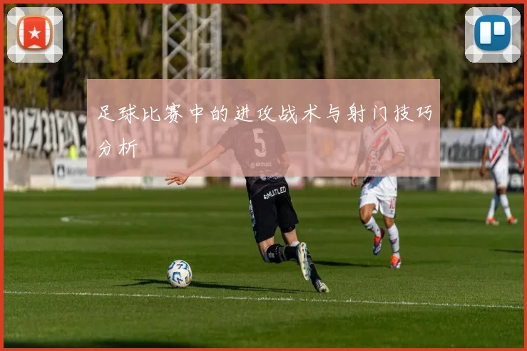 足球比赛中的进攻战术与射门技巧分析