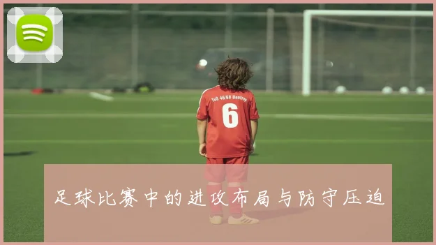 足球比赛中的进攻布局与防守压迫