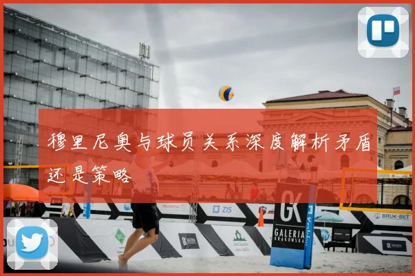 穆里尼奥与球员关系深度解析矛盾还是策略